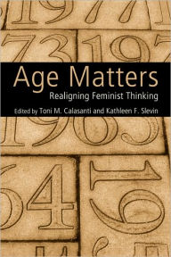 Title: Age Matters: Re-Aligning Feminist Thinking / Edition 1, Author: Toni M. Calasanti
