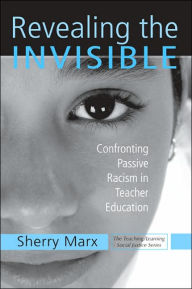 Title: Revealing the Invisible: Confronting Passive Racism in Teacher Education / Edition 1, Author: Sherry Marx