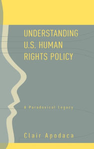 Title: Understanding U.S. Human Rights Policy: A Paradoxical Legacy, Author: Clair Apodaca