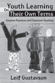 Title: Youth Learning On Their Own Terms: Creative Practices and Classroom Teaching / Edition 1, Author: Leif Gustavson