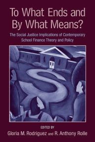 Title: To What Ends and By What Means: The Social Justice Implications of Contemporary School Finance Theory and Policy / Edition 1, Author: Gloria M. Rodriguez