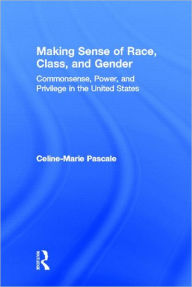Title: Making Sense of Race, Class, and Gender: Commonsense, Power, and Privilege in the United States / Edition 1, Author: Celine-Marie Pascale
