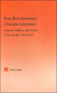 Title: Post-Revolutionary Chicana Literature: Memoir, Folklore and Fiction of the Border, 1900-1950, Author: Sam Lopez