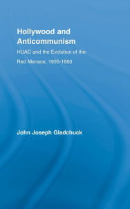 Title: Hollywood and Anticommunism: HUAC and the Evolution of the Red Menace, 1935-1950, Author: John J. Gladchuk