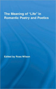 Title: The Meaning of Life in Romantic Poetry and Poetics, Author: Ross Wilson