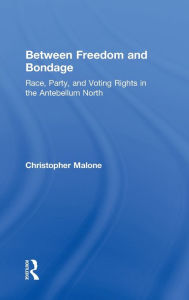 Title: Between Freedom and Bondage: Race, Party, and Voting Rights in the Antebellum North / Edition 1, Author: Christopher Malone