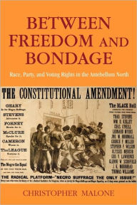 Title: Between Freedom and Bondage: Race, Party, and Voting Rights in the Antebellum North, Author: Christopher Malone