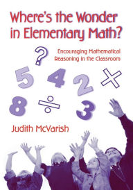Title: Where's the Wonder in Elementary Math?: Encouraging Mathematical Reasoning in the Classroom / Edition 1, Author: Judith McVarish