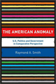 Title: The American Anomaly: U.S. Politics and Government in Comparative Perspective / Edition 1, Author: Raymond A. Smith