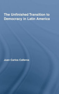 Title: The Unfinished Transition to Democracy in Latin America / Edition 1, Author: Juan Carlos Calleros-Alarcón