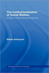 Title: The Institutionalization of Social Welfare: A Study of Medicalizing Management / Edition 1, Author: Mikael Holmqvist