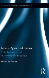 Title: Atoms, Bytes and Genes: Public Resistance and Techno-Scientific Responses / Edition 1, Author: Martin W. Bauer