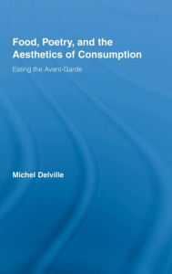 Title: Food, Poetry, and the Aesthetics of Consumption: Eating the Avant-Garde / Edition 1, Author: Michel Delville