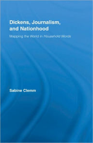Title: Dickens, Journalism, and Nationhood: Mapping the World in Household Words, Author: Sabine Clemm