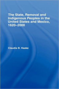 Title: The State, Removal and Indigenous Peoples in the United States and Mexico, 1620-2000 / Edition 1, Author: Claudia Haake