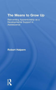 Title: The Means to Grow Up: Reinventing Apprenticeship as a Developmental Support in Adolescence / Edition 1, Author: Robert Halpern