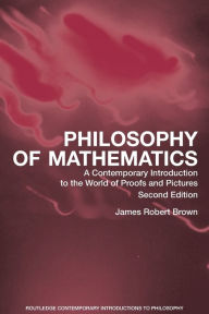 Title: Philosophy of Mathematics: A Contemporary Introduction to the World of Proofs and Pictures / Edition 2, Author: James Robert Brown