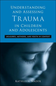 Title: Understanding and Assessing Trauma in Children and Adolescents: Measures, Methods, and Youth in Context / Edition 1, Author: Kathleen Nader