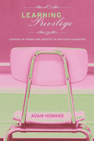 Title: Learning Privilege: Lessons of Power and Identity in Affluent Schooling / Edition 1, Author: Adam Howard