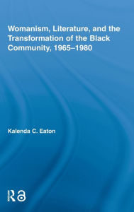 Title: Womanism, Literature, and the Transformation of the Black Community, 1965-1980 / Edition 1, Author: Kalenda C. Eaton