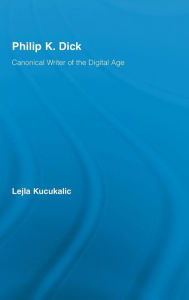 Title: Philip K. Dick: Canonical Writer of the Digital Age, Author: Lejla Kucukalic