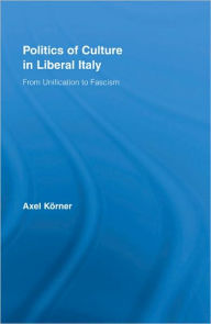 Title: Politics of Culture in Liberal Italy: From Unification to Fascism, Author: Axel Körner