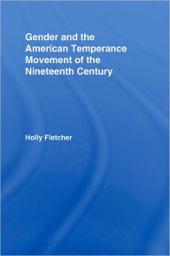 Title: Gender and the American Temperance Movement of the Nineteenth Century / Edition 1, Author: Holly Berkley Fletcher