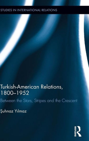 Turkish-American Relations, 1800-1952: Between the Stars, Stripes and the Crescent / Edition 1