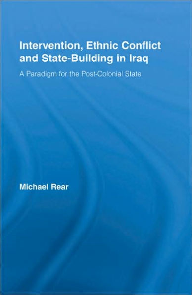 Intervention, Ethnic Conflict and State-Building in Iraq: A Paradigm for the Post-Colonial State / Edition 1