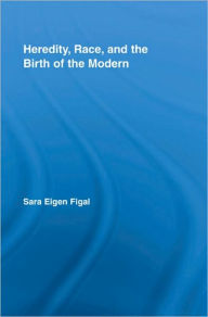 Title: Heredity, Race, and the Birth of the Modern / Edition 1, Author: Sara Eigen Figal