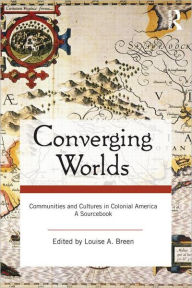 Title: Converging Worlds: Communities and Cultures in Colonial America, A Sourcebook / Edition 1, Author: Louise A. Breen