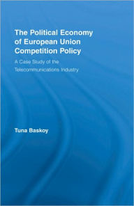 Title: The Political Economy of European Union Competition Policy: A Case Study of the Telecommunications Industry, Author: Tuna Baskoy