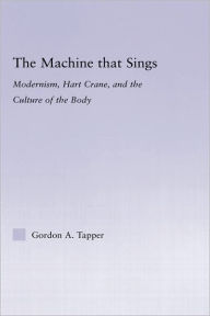 Title: The Machine that Sings: Modernism, Hart Crane and the Culture of the Body, Author: Gordon A. Tapper