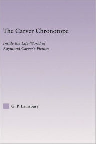 Title: The Carver Chronotope: Contextualizing Raymond Carver, Author: G.P. Lainsbury