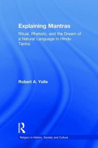 Title: Explaining Mantras: Ritual, Rhetoric, and the Dream of a Natural Language in Hindu Tantra / Edition 1, Author: Robert A. Yelle