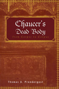 Title: Chaucer's Dead Body: From Corpse to Corpus, Author: Thomas A. Prendergast