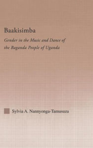 Title: Baakisimba: Gender in the Music and Dance of the Baganda People of Uganda / Edition 1, Author: Sylvia Antonia Nannyonga-Tamusuza