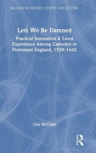 Title: Lest We Be Damned: Practical Innovation & Lived Experience Among Catholics in Protestant England, 1559-1642 / Edition 1, Author: Lisa McClain
