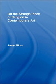 Title: On the Strange Place of Religion in Contemporary Art / Edition 1, Author: James Elkins