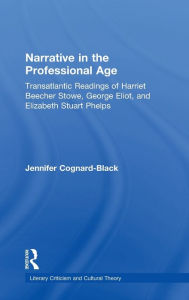 Title: Narrative in the Professional Age: Transatlantic Readings of Harriet Beecher Stowe, Elizabeth Stuart Phelps, and George Eliot, Author: Jennifer Cognard-Black