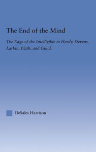 Title: The End of the Mind: The Edge of the Intelligible in Hardy, Stevens, Larking, Plath, and Gluck, Author: DeSales Harrison