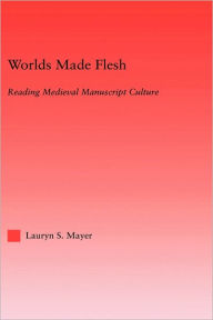 Title: Worlds Made Flesh: Chronicle Histories and Medieval Manuscript Culture, Author: Lauryn Mayer