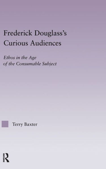 Frederick Douglass's Curious Audiences: Ethos in the Age of the Consumable Subject / Edition 1