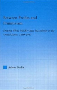Title: Between Profits and Primitivism: Shaping White Middle-Class Masculinity in the U.S., 1880-1917 / Edition 1, Author: Athena Devlin