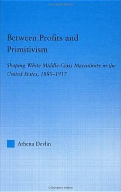 Between Profits and Primitivism: Shaping White Middle-Class Masculinity in the U.S., 1880-1917 / Edition 1