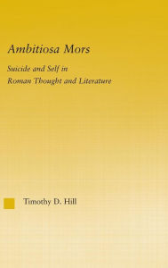 Title: Ambitiosa Mors: Suicide and the Self in Roman Thought and Literature / Edition 1, Author: T. D. Hill