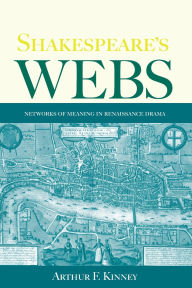 Title: Shakespeare's Webs: Networks of Meaning in Renaissance Drama / Edition 1, Author: Arthur F. Kinney