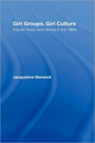 Title: Girl Groups, Girl Culture: Popular Music and Identity in the 1960s / Edition 1, Author: Jacqueline Warwick