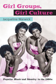 Title: Girl Groups, Girl Culture: Popular Music and Identity in the 1960s / Edition 1, Author: Jacqueline Warwick