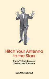 Title: Hitch Your Antenna to the Stars: Early Television and Broadcast Stardom / Edition 1, Author: Susan Murray
